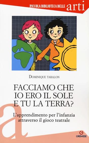 Facciamo che io ero il sole e tu la terra? L'apprendimento per l'infanzia attraverso il gioco teatrale - Dominique Taralon - Libro Gremese Editore 2017, Piccola biblioteca delle arti | Libraccio.it