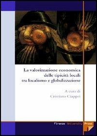 La valorizzazione economica delle tipicità locali tra localismo e globalizzazione  - Libro Firenze University Press 2006, Monografie. Scienze sociali | Libraccio.it