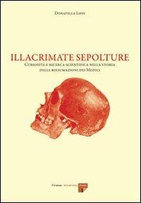 Illacrimate sepolture. Curiosità e ricerca scientifica nella storia delle riesumazioni dei Medici - Donatella Lippi - Libro Firenze University Press 2006 | Libraccio.it