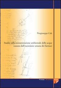Studio sulla contaminazione ambientale delle acque causata dall'escrezione umana dei farmaci - Piergiuseppe Calà - Libro Firenze University Press 2007, Tesi. Biomedica | Libraccio.it