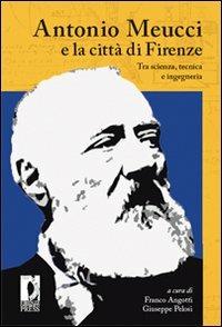 Antonio Meucci e la città di Firenze. Tra scienza, tecnica e ingegneria  - Libro Firenze University Press 2009, Atti | Libraccio.it
