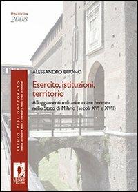 Esercito, istituzioni, territorio. Alloggiamenti militari e «case herme» nello Stato di Milano (secoli XVI e XVII) - Alessandro Buono - Libro Firenze University Press 2009, Premio tesi di dottorato | Libraccio.it