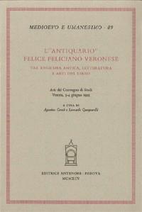 L'antiquario. Felice Feliciano veronese tra epigrafia antica, letteratura e arti del libro. Atti del Convegno di studi (Verona, 3-4 giugno 1993)  - Libro Antenore 2000, Medioevo e umanesimo | Libraccio.it