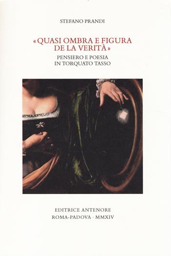 «Quasi ombra e figura de la verità». Pensiero e poesia in Torquato Tasso - Stefano Prandi - Libro Antenore 2014, Miscellanea erudita | Libraccio.it