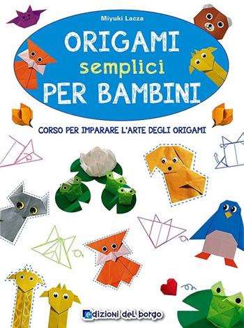 Origami semplici per bambini. Corso per imparare l'arte degli origami. Ediz. illustrata - Miyuki Lacza - Libro Edizioni del Borgo 2014, Piccole mani | Libraccio.it