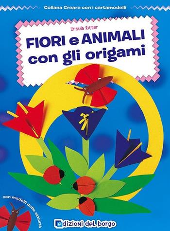 Fiori e animali con gli origami - Ursula Ritter - Libro Edizioni del Borgo 2014, Creare con i cartamodelli | Libraccio.it