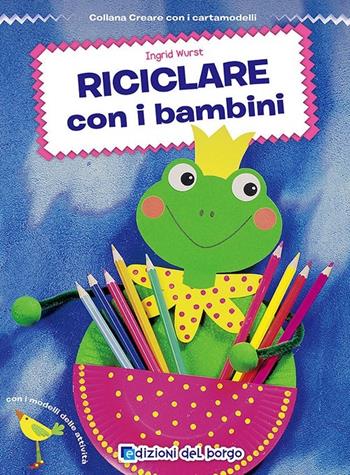 Riciclare con i bambini - Ingrid Wurst - Libro Edizioni del Borgo 2014, Creare con i cartamodelli | Libraccio.it