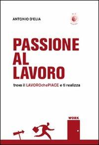 Passione al lavoro. Trova il lavoro che piace e ti realizza - Antonio D'Elia - Libro Wip Edizioni 2009 | Libraccio.it