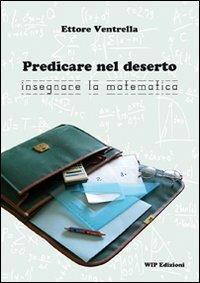 Predicare nel deserto insegnare la matematica - Ettore Ventrella - Libro Wip Edizioni 2011 | Libraccio.it