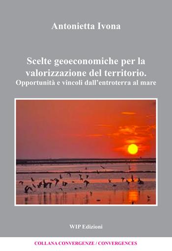 Scelte geoeconomiche per la valorizzazione del territorio - Antonietta Ivona - Libro Wip Edizioni 2019, Convergenze/Convergences | Libraccio.it