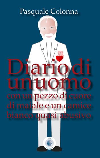 Diario di un uomo con un pezzo di cuore di maiale e un camice bianco quasi abusivo - Pasquale Colonna - Libro Wip Edizioni 2019 | Libraccio.it