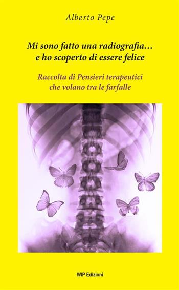 Mi sono fatto una radiografia… e ho scoperto di essere felice. Raccolta di pensieri terapeutici che volano tra le farfalle - Alberto Pepe - Libro Wip Edizioni 2022 | Libraccio.it