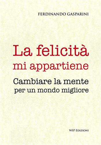 La felicità mi appartiene. Cambiare la mente per un mondo migliore - Ferdinando Gasparini - Libro Wip Edizioni 2023 | Libraccio.it