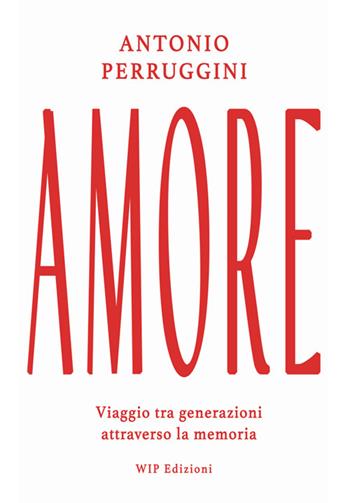 Amore. Viaggio tra generazioni attraverso la memoria - Antonio Perruggini - Libro Wip Edizioni 2025 | Libraccio.it