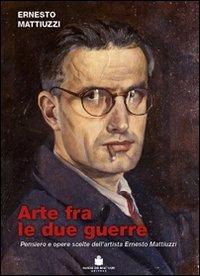 Arte fra le due guerre. Pensiero e opere scorte dell'artista Ernesto Mattiuzzi. Ediz. illustrata - Ernesto Mattiuzzi - Libro De Bastiani 2008 | Libraccio.it
