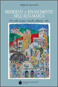 Medioevo e Rinascimento nell'alta Marca. Tra colli, acque, castelli, abbazie, ville - Raffaello Spironelli - Libro De Bastiani 2013 | Libraccio.it