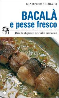 Bacalà e pesse fresco. Ricette di pesce dell'alto Adriatico - Giampiero Rorato - Libro De Bastiani 2014 | Libraccio.it