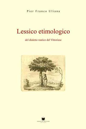 Lessico etimologico del dialetto rustico del vittoriese - Pier Franco Uliana - Libro De Bastiani 2018 | Libraccio.it