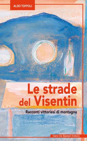 Le strade del Visentin Racconti vittoriesi di montagna - Aldo Toffoli - Libro De Bastiani 2019 | Libraccio.it