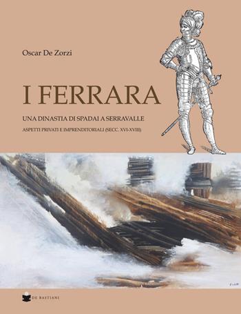 I Ferrara. Una dinastia di spadai a Serravalle. Aspetti privati e imprenditoriali (sec. XVI-XVIII) - Oscar De Zorzi - Libro De Bastiani 2020 | Libraccio.it