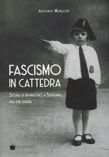 Fascismo in cattedra. Storia di un maestro a Susegana tra due guerre - Antonio Menegon - Libro De Bastiani 2020 | Libraccio.it