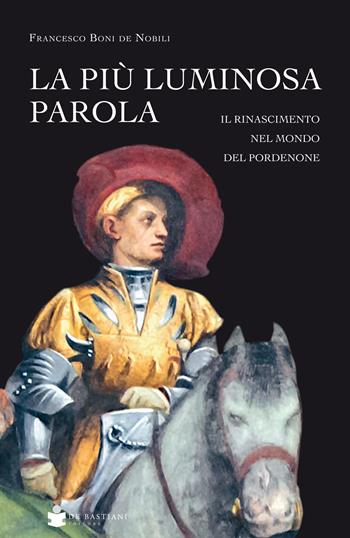 La più luminosa parola. Il Rinascimento nel mondo del Pordenone - Francesco Boni De Nobili - Libro De Bastiani 2020 | Libraccio.it