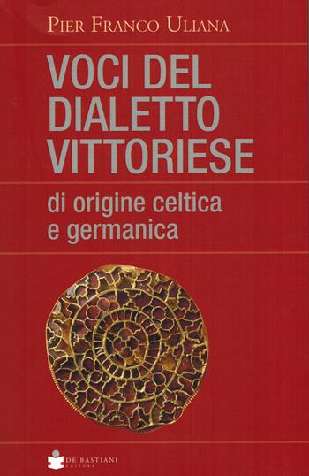 Voci del dialetto vittoriese di origine celtica e germanica - Pier Franco Uliana - Libro De Bastiani 2022 | Libraccio.it