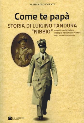 Come te papà. Storia di Luigino Tandura «Nibbio» caparbiamente italiano medaglia d'oro al valor militare della lotta di liberazione - Alessandro Valenti - Libro De Bastiani 2021 | Libraccio.it