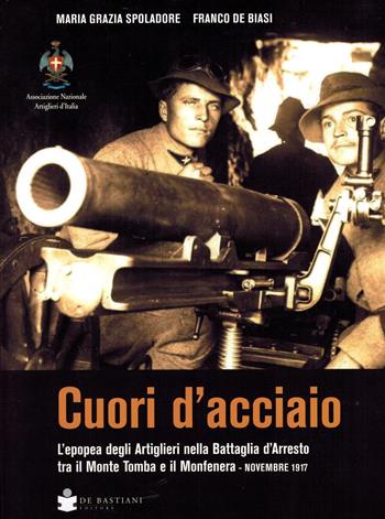 Cuori d'acciaio. L'epopea degli Artiglieri nella Battaglia d'Arresto tra il Monte Tomba e il Monfenera. Novembre 1917 - Maria Grazia Spolaore, Franco De Biasi - Libro De Bastiani 2022 | Libraccio.it