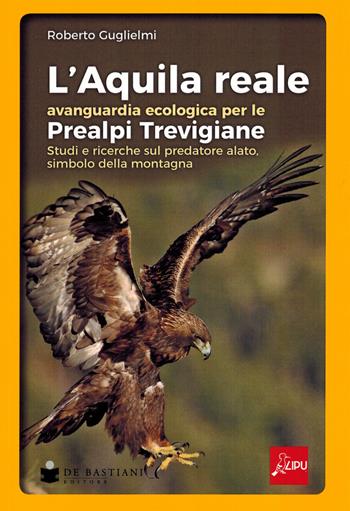 L'aquila reale avanguardia ecologica per le Prealpi Trevigiane. Studi e ricerche sul predatore alato, simbolo della montagna - Roberto Guglielmi - Libro De Bastiani 2023 | Libraccio.it