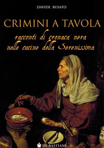 Crimini a tavola. Racconti di cronaca nera nelle cucine della Serenissima - Davide Busato - Libro De Bastiani 2023 | Libraccio.it