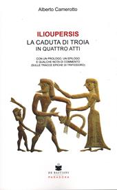 Ilioupersis. La caduta di Troia in quattro atti. Con un prologo, un epilogo e qualche nota di commento (sulle tracce epiche di Trifiodoro)