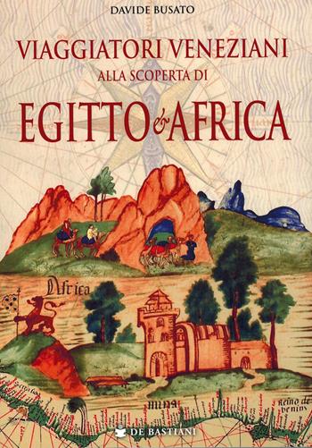 Viaggiatori veneziani alla scoperta di Egitto e Africa - Davide Busato - Libro De Bastiani 2025 | Libraccio.it
