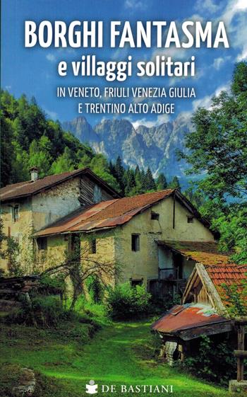 Borghi fantasma e villaggi solitari in Veneto, Friuli Venezia Giulia e Trentino Alto Adige  - Libro De Bastiani 2024 | Libraccio.it