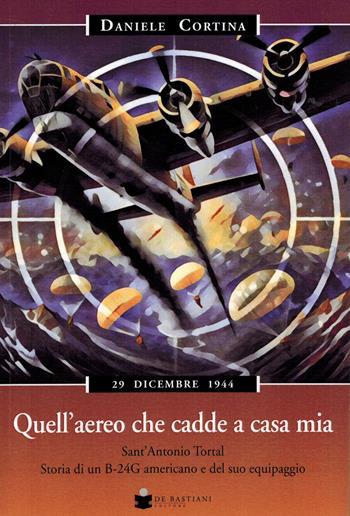 Quell'aereo che cadde a casa mia. Sant'Antonio Tortal. Storia di un B-24G americano e del suo equipaggio - Daniele Cortina - Libro De Bastiani 2024 | Libraccio.it
