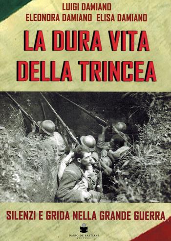 La dura vita della trincea. Silenzi e grida nella grande guerra - Luigi Damiano, Eleonora Damiano, Elisa Damiano - Libro De Bastiani 2024 | Libraccio.it