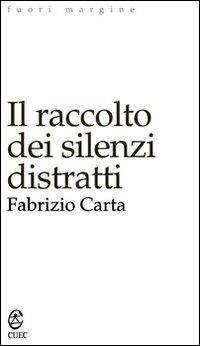 Il raccolto dei silenzi distratti - Fabrizio Carta - Libro CUEC Editrice 2006, Fuori margine | Libraccio.it