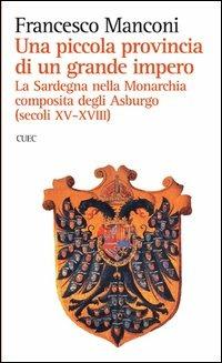 Una piccola provincia di un grande impero. La Sardegna nella monarchia composita degli Asburgo (secoli XV-XVIII) - Francesco Manconi - Libro CUEC Editrice 2012, Biblioteca CUEC | Libraccio.it