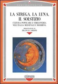 La strega, la luna, il solstizio. Cultura popolare e stregoneria nell'Italia medievale e moderna  - Libro Il Cerchio 2002, Homo absconditus | Libraccio.it