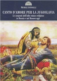Canto d'amore per la Jugoslavia. Le sorgenti dell'odio etnico-religioso in Bosnia e nel Kosovo oggi - Michele Antonelli - Libro Il Cerchio 2008, Gli archi | Libraccio.it