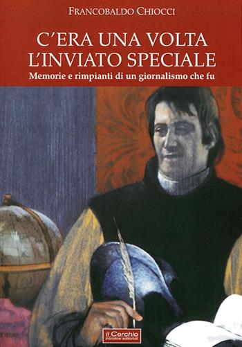 C'era una volta l'inviato speciale. Memorie e rimpianti di un giornalismo che fu - Francobaldo Chiocci - Libro Il Cerchio 2015 | Libraccio.it