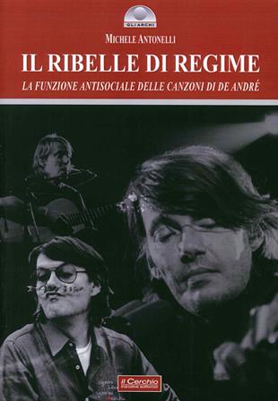 Il ribelle di regime. La funzione antisociale delle canzoni di De André - Michele Antonelli - Libro Il Cerchio 2015 | Libraccio.it