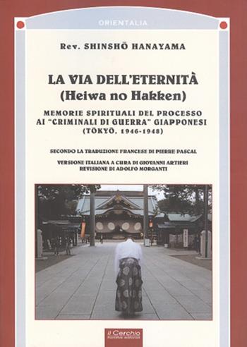 La via dell'eternità. Memorie spirituali del processo ai «crimini di guerra» giapponesi (Tokio, 1945-1948) - Shinsho Hanayama - Libro Il Cerchio 2016, Orientalia | Libraccio.it