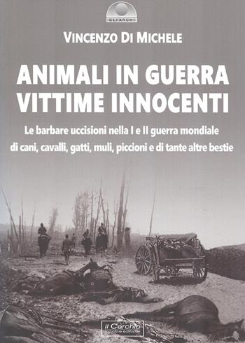 Animali in guerra vittime innocenti. Le barbare uccisioni nella I e II guerra mondiale di cani, cavalli, cavalli, muli, piccioni e di tante altre bestie - Vincenzo Di Michele - Libro Il Cerchio 2019, Gli archi | Libraccio.it