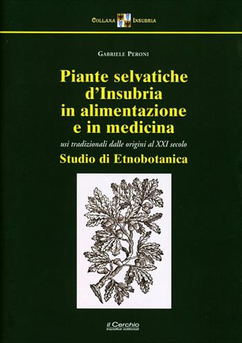 Piante selvatiche d'Insubria in alimentazione e medicina. Usi tradizionali dalle origini al XXI secolo. Nuova ediz. - Gabriele Peroni - Libro Il Cerchio 2021, Collana Insubria | Libraccio.it