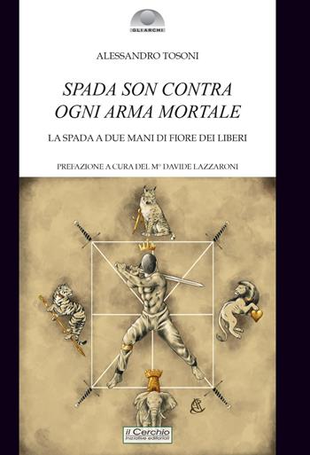 Spada son contra ogni arma mortale. La spada a due mani di Fiore dei Liberi - Alessandro Tosoni - Libro Il Cerchio 2021, Gli archi | Libraccio.it