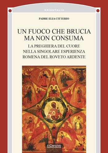 Un fuoco che brucia ma non consuma. La preghiera del cuore nella singolare esperienza romena del roveto ardente - Elia Citterio - Libro Il Cerchio 2021, Orientalia | Libraccio.it