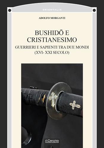 Bushid? e Cristianesimo. Guerrieri e sapienti tra due mondi (XVI-XXI secolo) - Adolfo Morganti - Libro Il Cerchio 2021, Orientalia | Libraccio.it