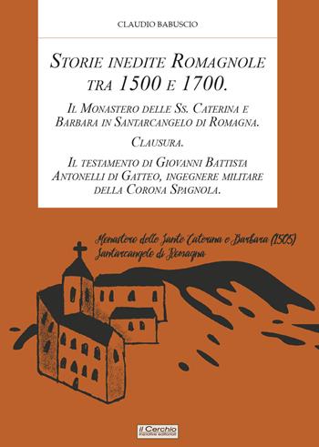 Storie inedite Romagnole tra 1500 e 1700. Il Monastero delle Ss. Caterina e Barbara in Santarcangelo di Romagna. Clausura. Il testamento di Giovani Battista Antonelli di Gatteo, ingegnere militare della Corona Spagnola - Claudio Babuscio - Libro Il Cerchio 2022 | Libraccio.it
