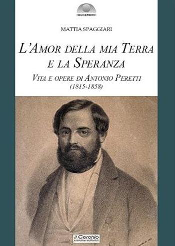 L'amor della mia terra e la speranza. Vita e opere di Antonio Peretti (1815-1858) - Mattia Spaggiari - Libro Il Cerchio 2023 | Libraccio.it